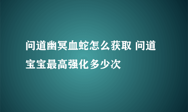 问道幽冥血蛇怎么获取 问道宝宝最高强化多少次