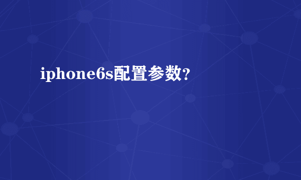 iphone6s配置参数？