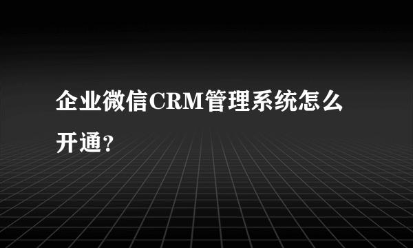 企业微信CRM管理系统怎么开通？