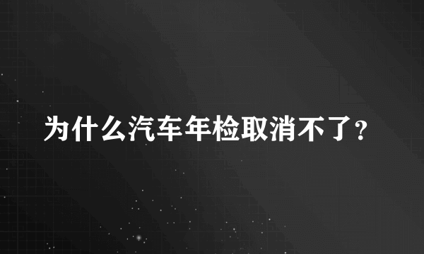 为什么汽车年检取消不了？