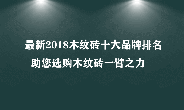 最新2018木纹砖十大品牌排名  助您选购木纹砖一臂之力