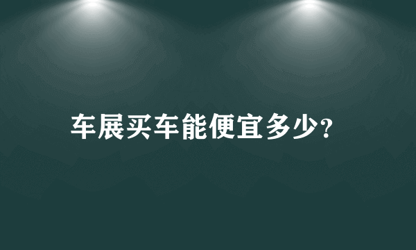 车展买车能便宜多少？