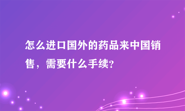 怎么进口国外的药品来中国销售，需要什么手续？