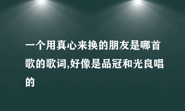 一个用真心来换的朋友是哪首歌的歌词,好像是品冠和光良唱的