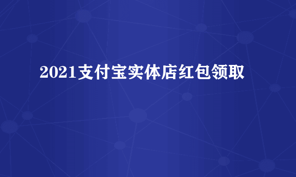 2021支付宝实体店红包领取