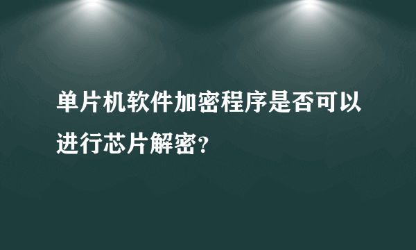 单片机软件加密程序是否可以进行芯片解密？