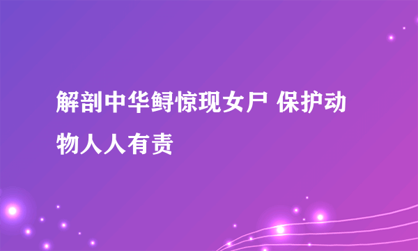 解剖中华鲟惊现女尸 保护动物人人有责