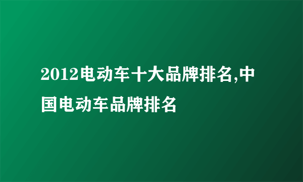 2012电动车十大品牌排名,中国电动车品牌排名