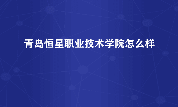 青岛恒星职业技术学院怎么样