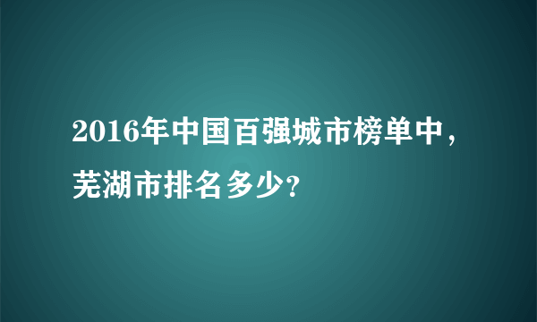 2016年中国百强城市榜单中，芜湖市排名多少？