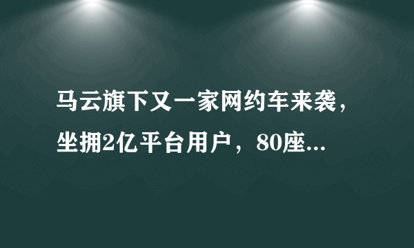 马云旗下又一家网约车来袭，坐拥2亿平台用户，80座城市即将开放