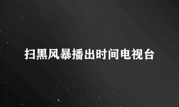 扫黑风暴播出时间电视台