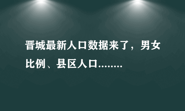 晋城最新人口数据来了，男女比例、县区人口......哪个是你关心的？