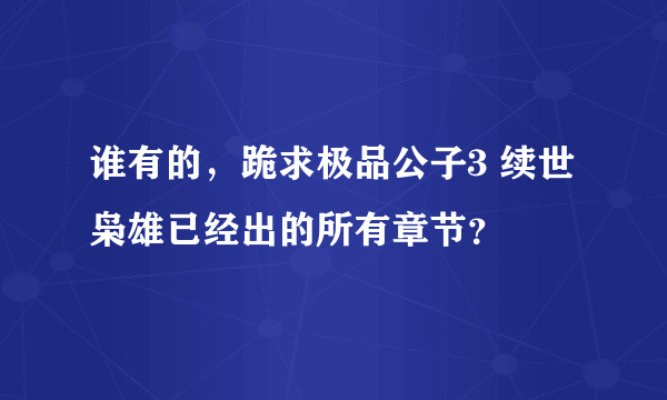 谁有的，跪求极品公子3 续世枭雄已经出的所有章节？