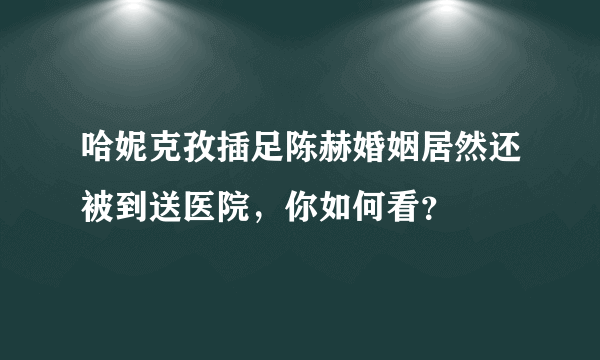 哈妮克孜插足陈赫婚姻居然还被到送医院，你如何看？