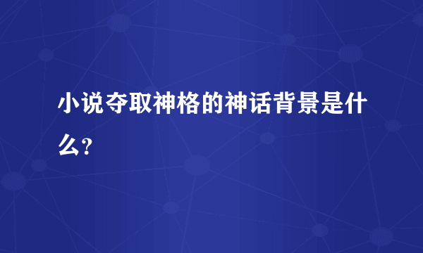 小说夺取神格的神话背景是什么？