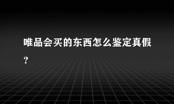 唯品会买的东西怎么鉴定真假？