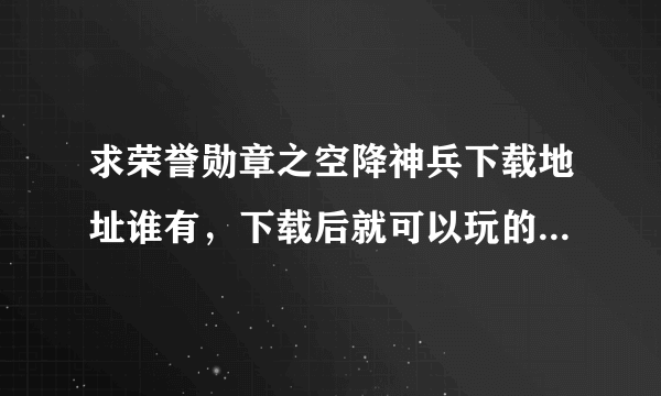 求荣誉勋章之空降神兵下载地址谁有，下载后就可以玩的，谢谢！！