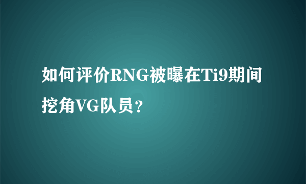 如何评价RNG被曝在Ti9期间挖角VG队员？