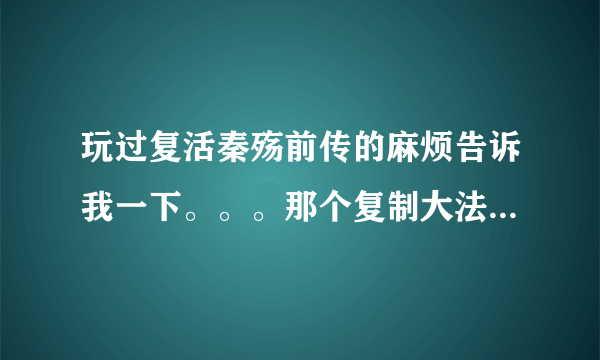 玩过复活秦殇前传的麻烦告诉我一下。。。那个复制大法怎么用呢？