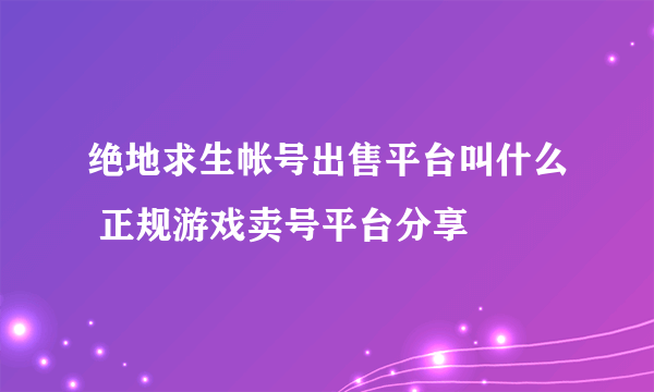 绝地求生帐号出售平台叫什么 正规游戏卖号平台分享