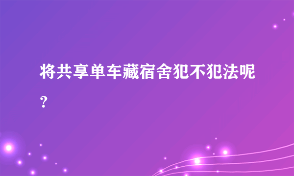 将共享单车藏宿舍犯不犯法呢？