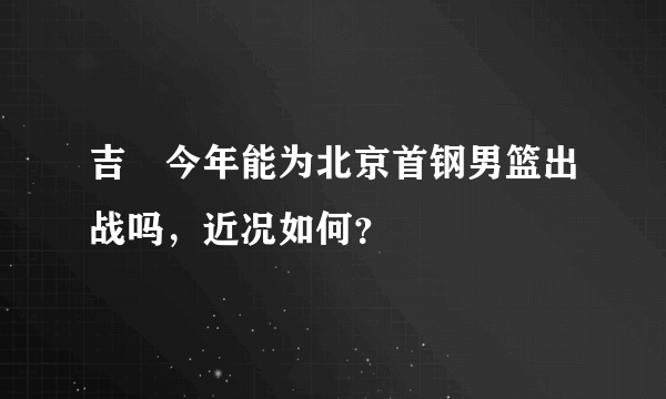 吉喆今年能为北京首钢男篮出战吗，近况如何？