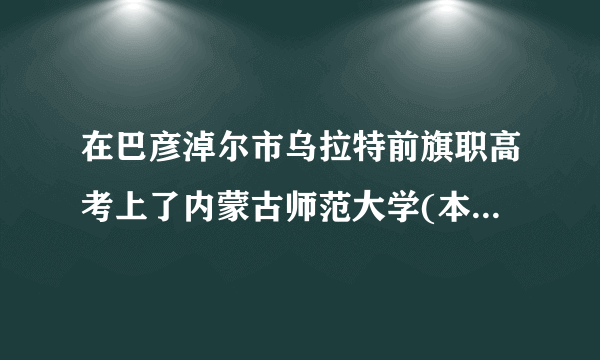 在巴彦淖尔市乌拉特前旗职高考上了内蒙古师范大学(本科)，但听说是只能上分校，好像还是兴安盟？求解