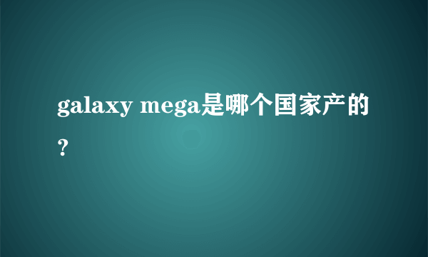 galaxy mega是哪个国家产的?