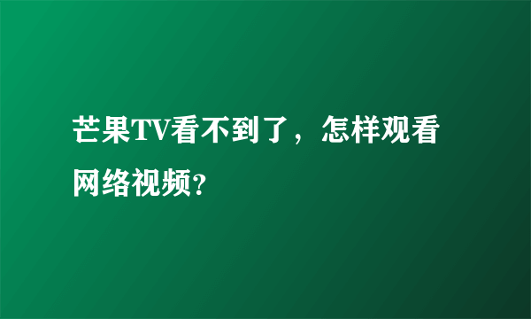 芒果TV看不到了，怎样观看网络视频？