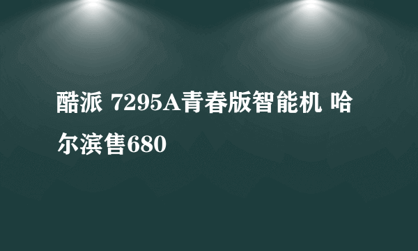 酷派 7295A青春版智能机 哈尔滨售680