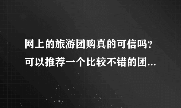 网上的旅游团购真的可信吗？可以推荐一个比较不错的团购网吗？