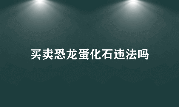 买卖恐龙蛋化石违法吗