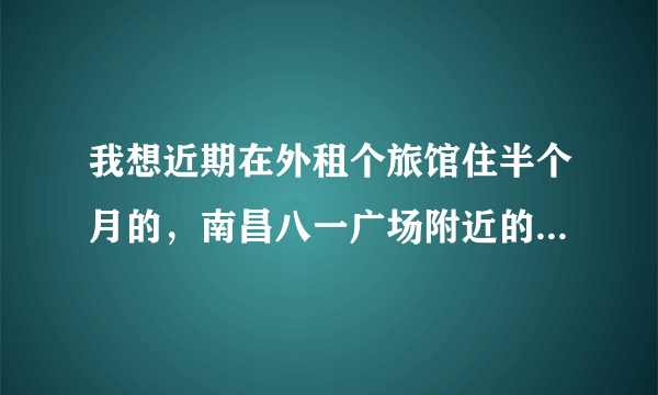 我想近期在外租个旅馆住半个月的，南昌八一广场附近的最好，因为本人在八一广场附近工作，哪里有便宜的？