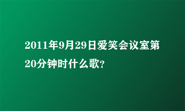 2011年9月29日爱笑会议室第20分钟时什么歌？