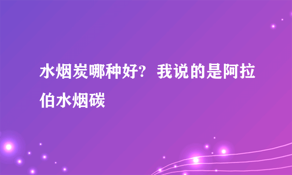 水烟炭哪种好?  我说的是阿拉伯水烟碳