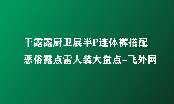 干露露厨卫展半P连体裤搭配恶俗露点雷人装大盘点-飞外网