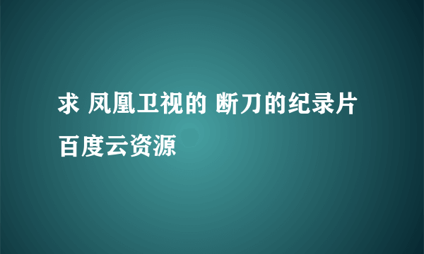 求 凤凰卫视的 断刀的纪录片百度云资源