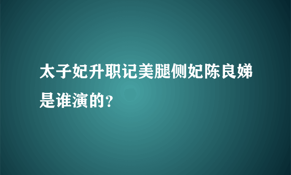 太子妃升职记美腿侧妃陈良娣是谁演的？