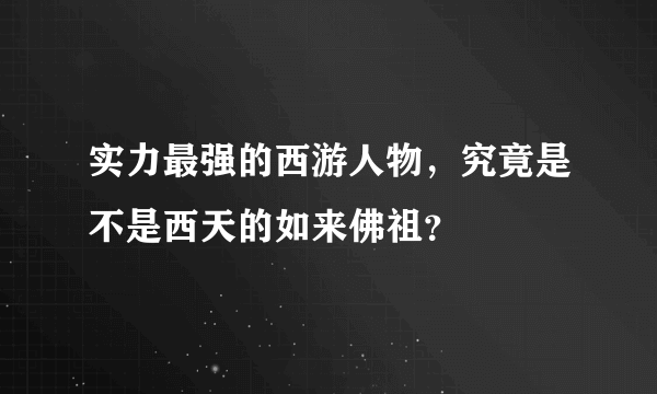 实力最强的西游人物，究竟是不是西天的如来佛祖？