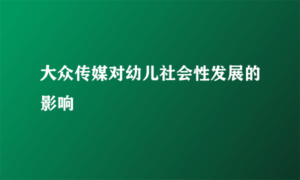 大众传媒对幼儿社会性发展的影响