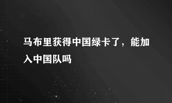 马布里获得中国绿卡了，能加入中国队吗