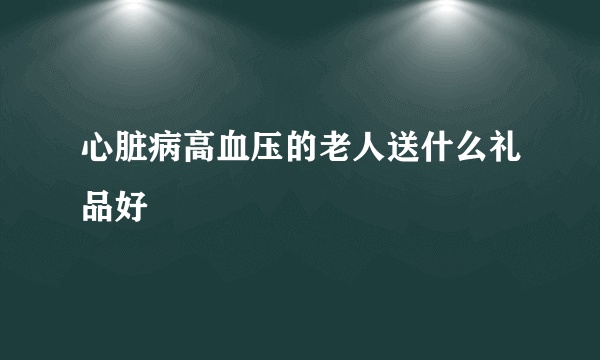 心脏病高血压的老人送什么礼品好