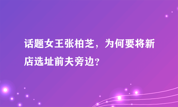 话题女王张柏芝，为何要将新店选址前夫旁边？