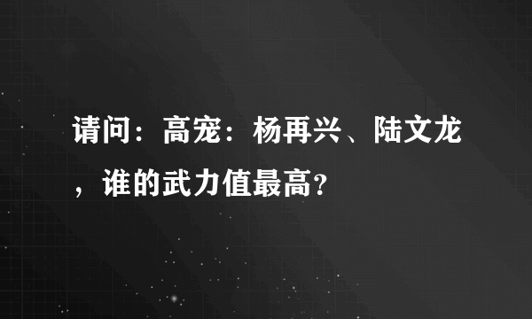 请问：高宠：杨再兴、陆文龙，谁的武力值最高？