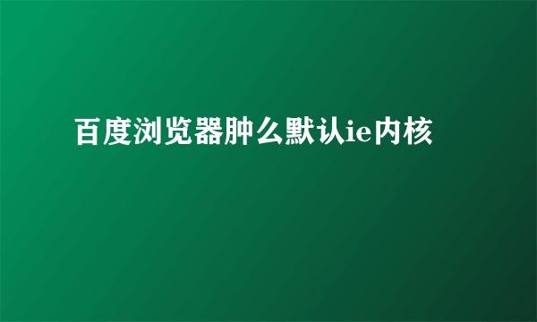 百度浏览器肿么默认ie内核