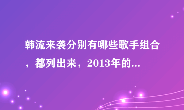 韩流来袭分别有哪些歌手组合，都列出来，2013年的。她们在CCTV15几月几号几点播出。