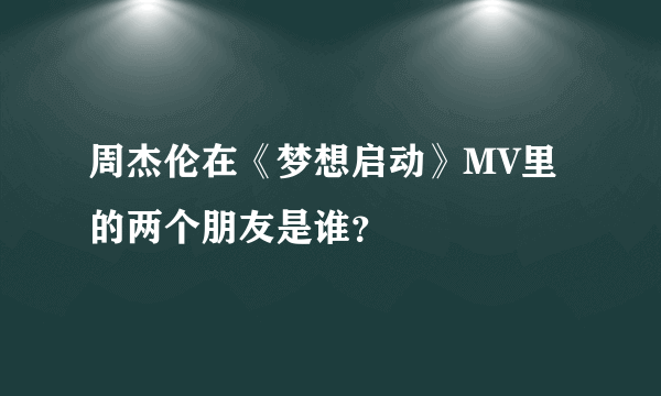 周杰伦在《梦想启动》MV里的两个朋友是谁？