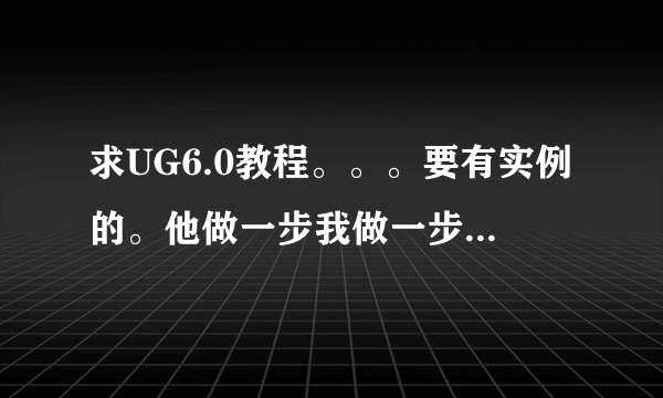 求UG6.0教程。。。要有实例的。他做一步我做一步的。详细点的