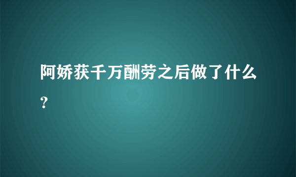 阿娇获千万酬劳之后做了什么？